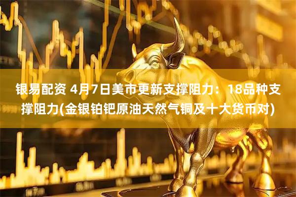 银易配资 4月7日美市更新支撑阻力：18品种支撑阻力(金银铂钯原油天然气铜及十大货币对)