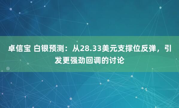卓信宝 白银预测：从28.33美元支撑位反弹，引发更强劲回调的讨论
