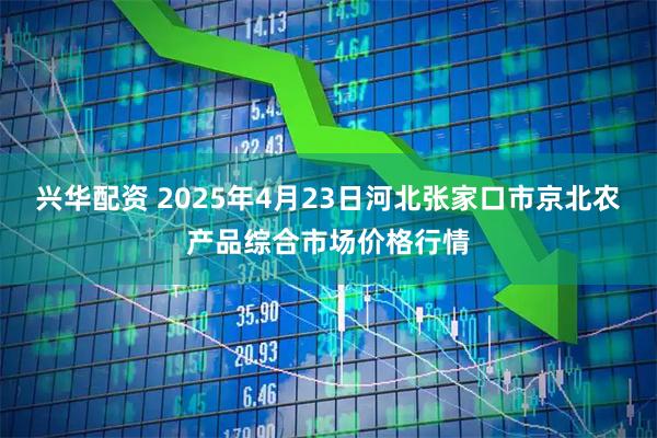 兴华配资 2025年4月23日河北张家口市京北农产品综合市场价格行情