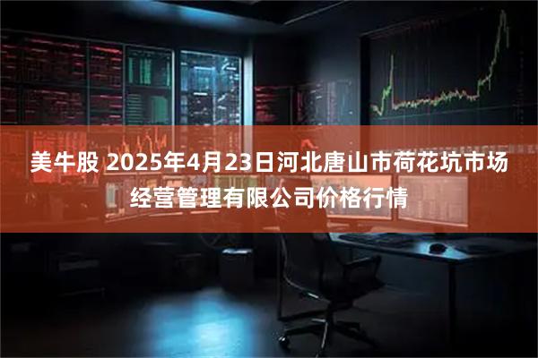 美牛股 2025年4月23日河北唐山市荷花坑市场经营管理有限公司价格行情