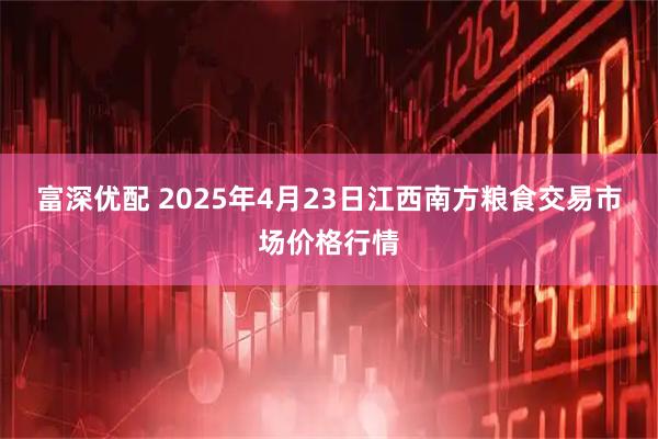 富深优配 2025年4月23日江西南方粮食交易市场价格行情