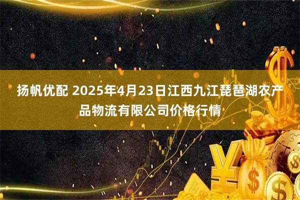 扬帆优配 2025年4月23日江西九江琵琶湖农产品物流有限公司价格行情