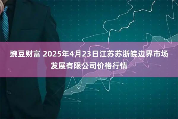 豌豆财富 2025年4月23日江苏苏浙皖边界市场发展有限公司价格行情