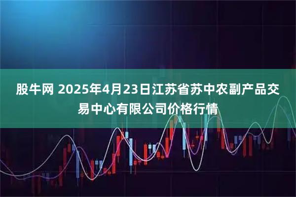 股牛网 2025年4月23日江苏省苏中农副产品交易中心有限公司价格行情