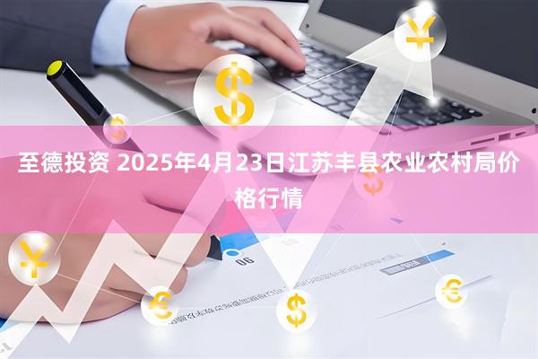 至德投资 2025年4月23日江苏丰县农业农村局价格行情
