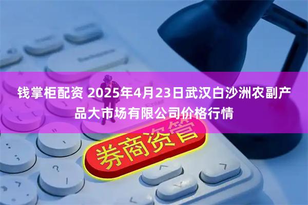 钱掌柜配资 2025年4月23日武汉白沙洲农副产品大市场有限公司价格行情