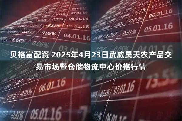贝格富配资 2025年4月23日武威昊天农产品交易市场暨仓储物流中心价格行情