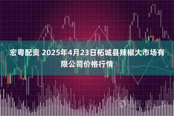 宏粤配资 2025年4月23日柘城县辣椒大市场有限公司价格行情