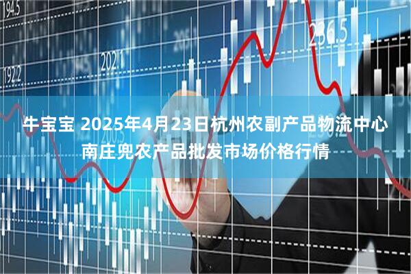牛宝宝 2025年4月23日杭州农副产品物流中心南庄兜农产品批发市场价格行情