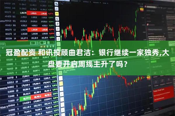 冠盈配资 和讯投顾曲君洁：银行继续一家独秀,大盘要开启周线主升了吗？
