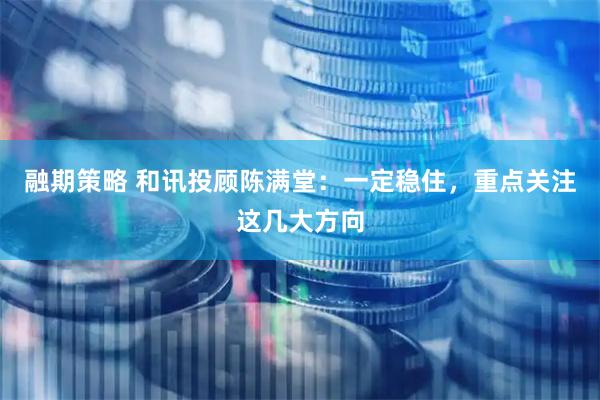 融期策略 和讯投顾陈满堂：一定稳住，重点关注这几大方向