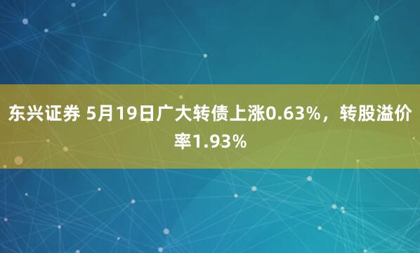 东兴证券 5月19日广大转债上涨0.63%，转股溢价率1.93%