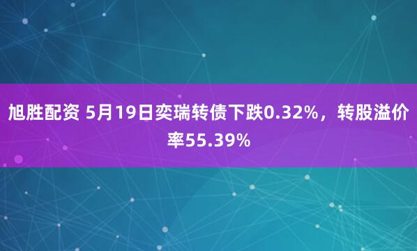 旭胜配资 5月19日奕瑞转债下跌0.32%，转股溢价率55.39%