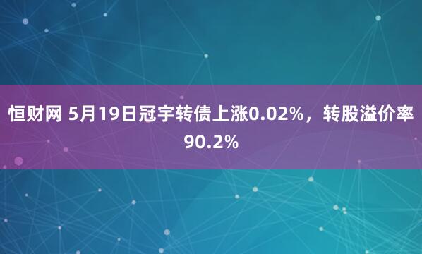 恒财网 5月19日冠宇转债上涨0.02%，转股溢价率90.2%