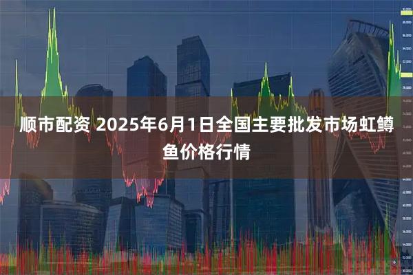 顺市配资 2025年6月1日全国主要批发市场虹鳟鱼价格行情