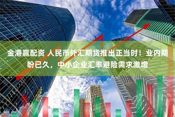 金港赢配资 人民币外汇期货推出正当时！业内期盼已久，中小企业汇率避险需求激增