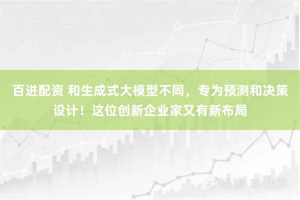 百进配资 和生成式大模型不同，专为预测和决策设计！这位创新企业家又有新布局