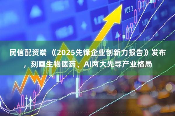 民信配资端 《2025先锋企业创新力报告》发布，刻画生物医药、AI两大先导产业格局