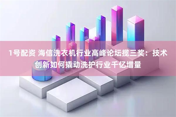 1号配资 海信洗衣机行业高峰论坛揽三奖：技术创新如何撬动洗护行业千亿增量
