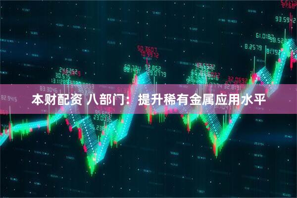 本财配资 八部门：提升稀有金属应用水平