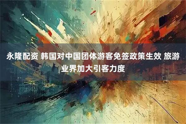 永隆配资 韩国对中国团体游客免签政策生效 旅游业界加大引客力度