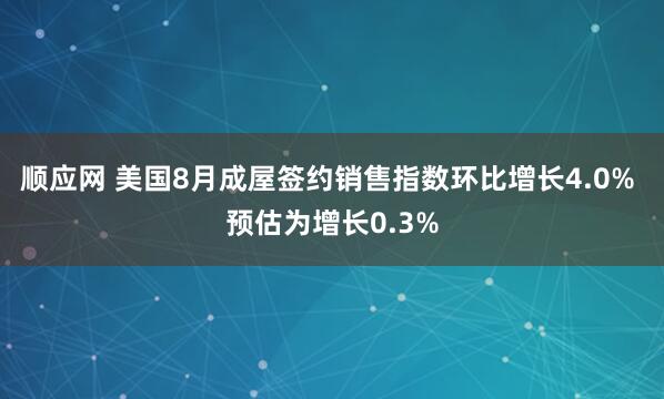 顺应网 美国8月成屋签约销售指数环比增长4.0% 预估为增长0.3%