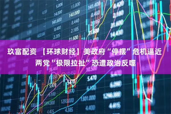 玖富配资 【环球财经】美政府“停摆”危机逼近 两党“极限拉扯”恐遭政治反噬