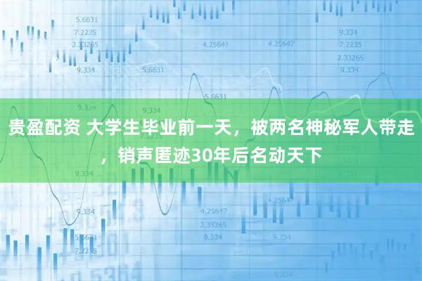 贵盈配资 大学生毕业前一天，被两名神秘军人带走，销声匿迹30年后名动天下