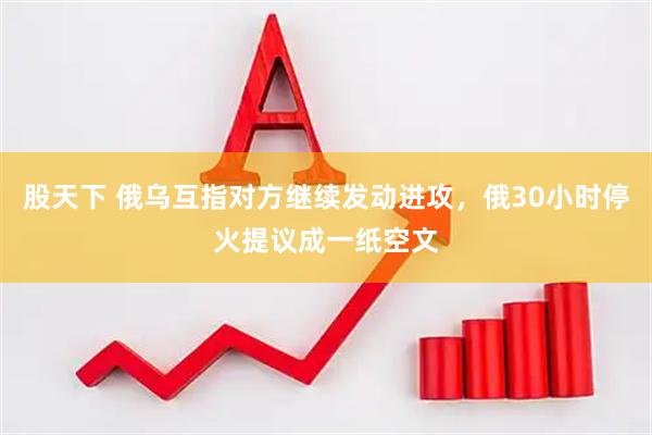 股天下 俄乌互指对方继续发动进攻，俄30小时停火提议成一纸空文