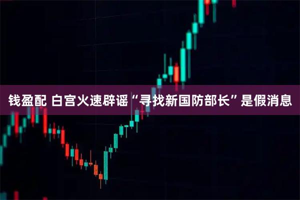 钱盈配 白宫火速辟谣“寻找新国防部长”是假消息